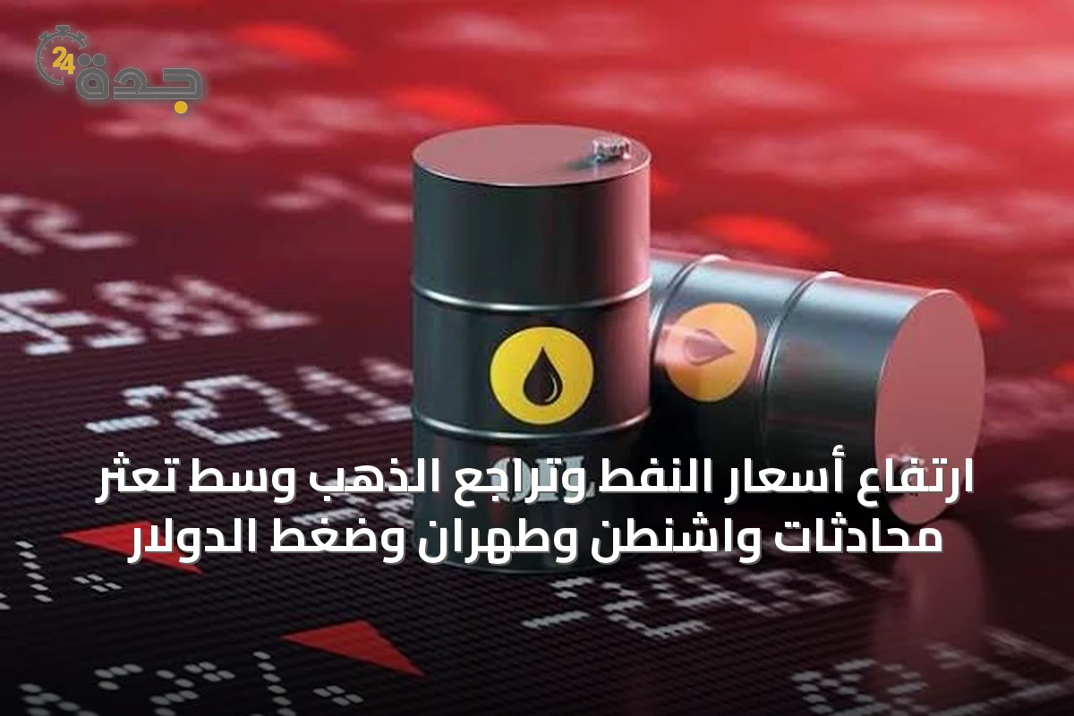 ارتفاع أسعار النفط وتراجع الذهب وسط تعثر محادثات واشنطن وطهران وضغط الدولار