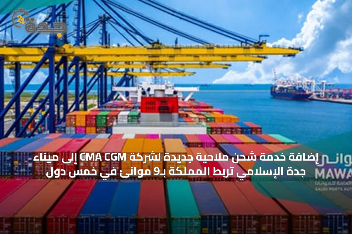 إضافة خدمة شحن ملاحية جديدة لشركة CMA CGM إلى ميناء جدة الإسلامي تربط المملكة بـ9 موانئ في خمس دول