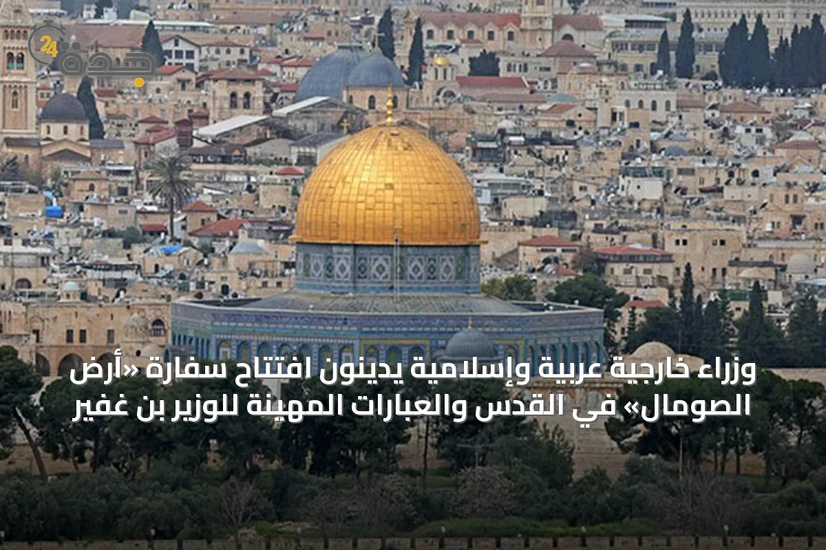 وزراء خارجية عربية وإسلامية يدينون افتتاح سفارة «أرض الصومال» في القدس والعبارات المهينة للوزير بن غفير