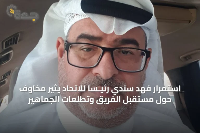 استمرار فهد سندي رئيـساً للاتحاد يثير مخاوف حول مستقبل الفريق وتطلعات الجماهير