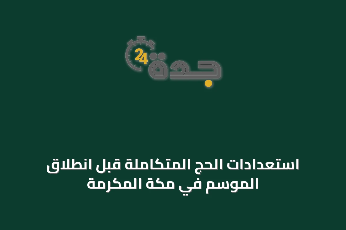 استعدادات الحج المتكاملة قبل انطلاق الموسم في مكة المكرمة