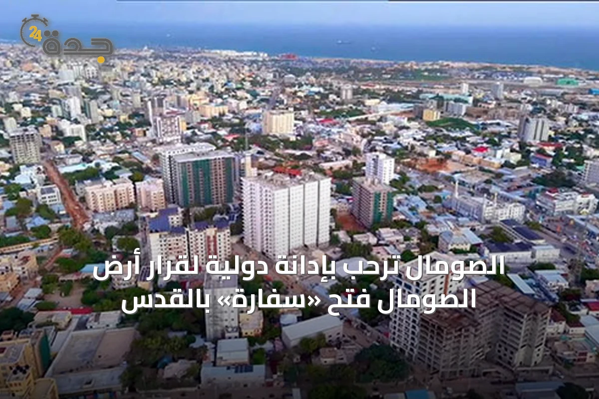 الصومال ترحب بإدانة دولية لقرار أرض الصومال فتح «سفارة» بالقدس