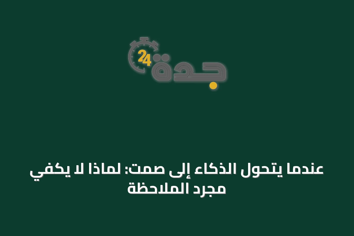 عندما يتحول الذكاء إلى صمت: لماذا لا يكفي مجرد الملاحظة