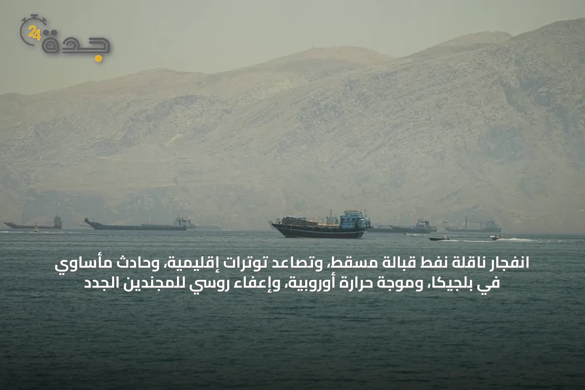 انفجار ناقلة نفط قبالة مسقط، وتصاعد توترات إقليمية، وحادث مأساوي في بلجيكا، وموجة حرارة أوروبية، وإعفاء روسي للمجندين الجدد