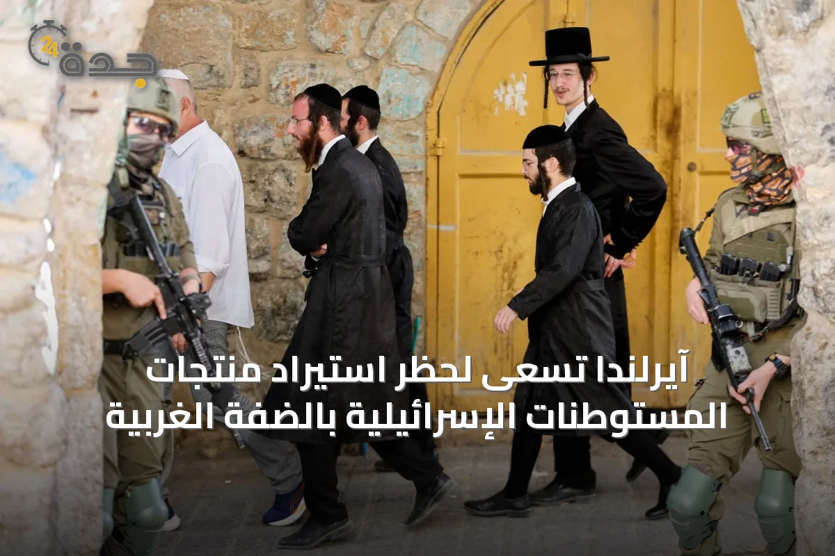 آيرلندا تسعى لحظر استيراد منتجات المستوطنات الإسرائيلية بالضفة الغربية