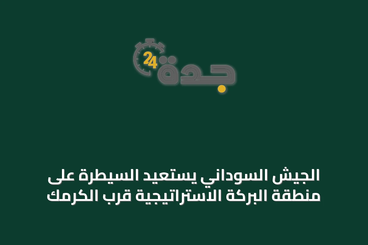 الجيش السوداني يستعيد السيطرة على منطقة البركة الاستراتيجية قرب الكرمك