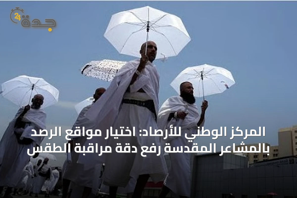 المركز الوطني للأرصاد: اختيار مواقع الرصد بالمشاعر المقدسة رفع دقة مراقبة الطقس