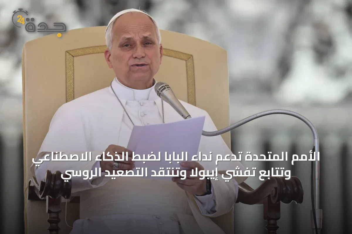 الأمم المتحدة تدعم نداء البابا لضبط الذكاء الاصطناعي وتتابع تفشي إيبولا وتنتقد التصعيد الروسي