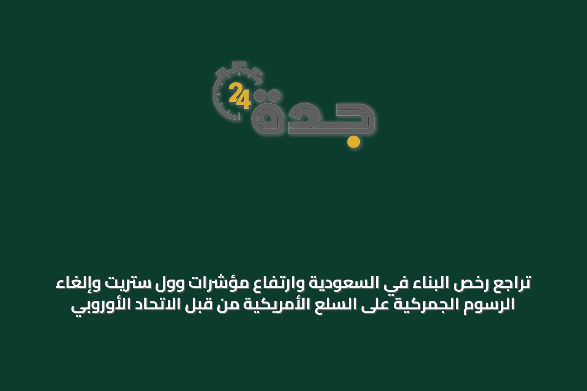 تراجع رخص البناء في السعودية وارتفاع مؤشرات وول ستريت وإلغاء الرسوم الجمركية على السلع الأمريكية من قبل الاتحاد الأوروبي