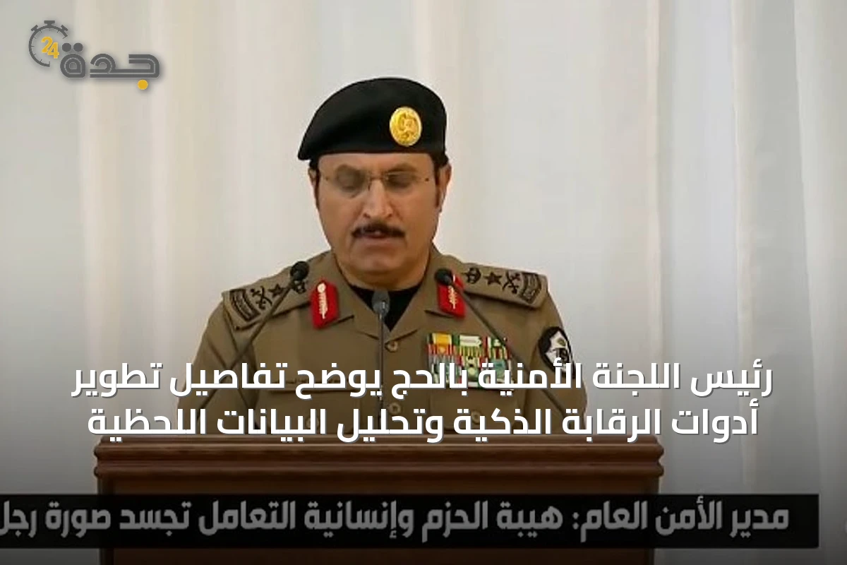 رئيس اللجنة الأمنية بالحج يوضح تفاصيل تطوير أدوات الرقابة الذكية وتحليل البيانات اللحظية