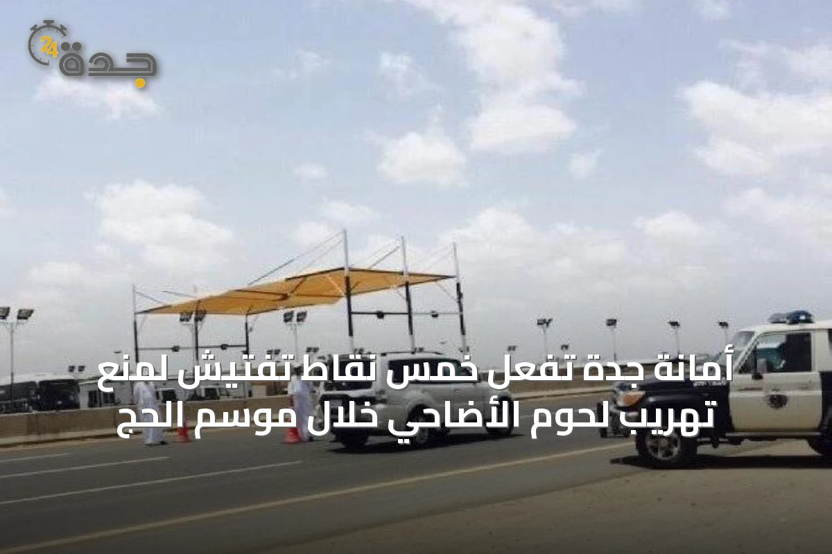أمانة جدة تُفعّل خمس نقاط تفتيش لمنع تهريب لحوم الأضاحي خلال موسم الحج