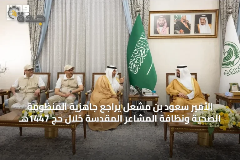 الأمير سعود بن مشعل يراجع جاهزية المنظومة الصحية ونظافة المشاعر المقدسة خلال حج 1447هـ
