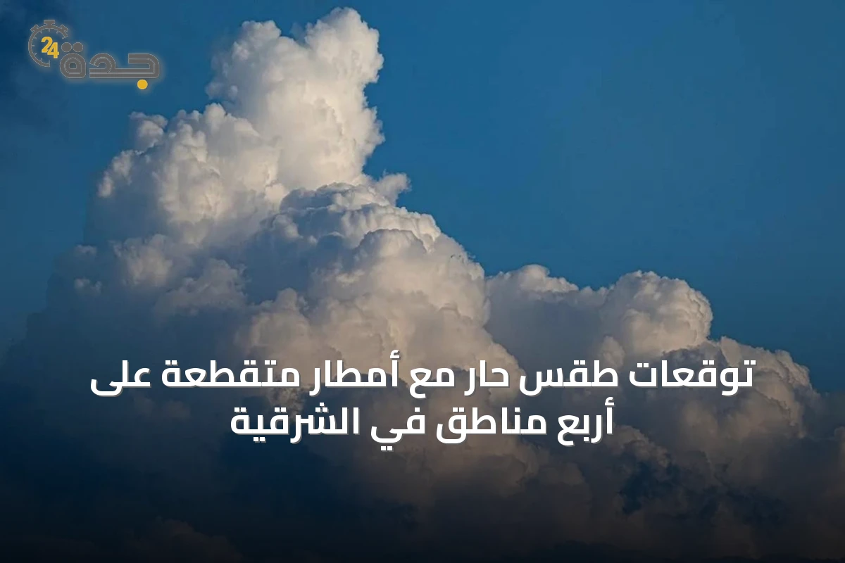 توقعات طقس حار مع أمطار متقطعة على أربع مناطق في الشرقية