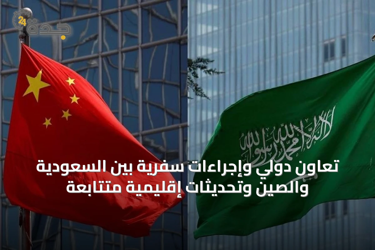 تعاون دولي وإجراءات سفريّة بين السعودية والصين وتحديثات إقليمية متتابعة