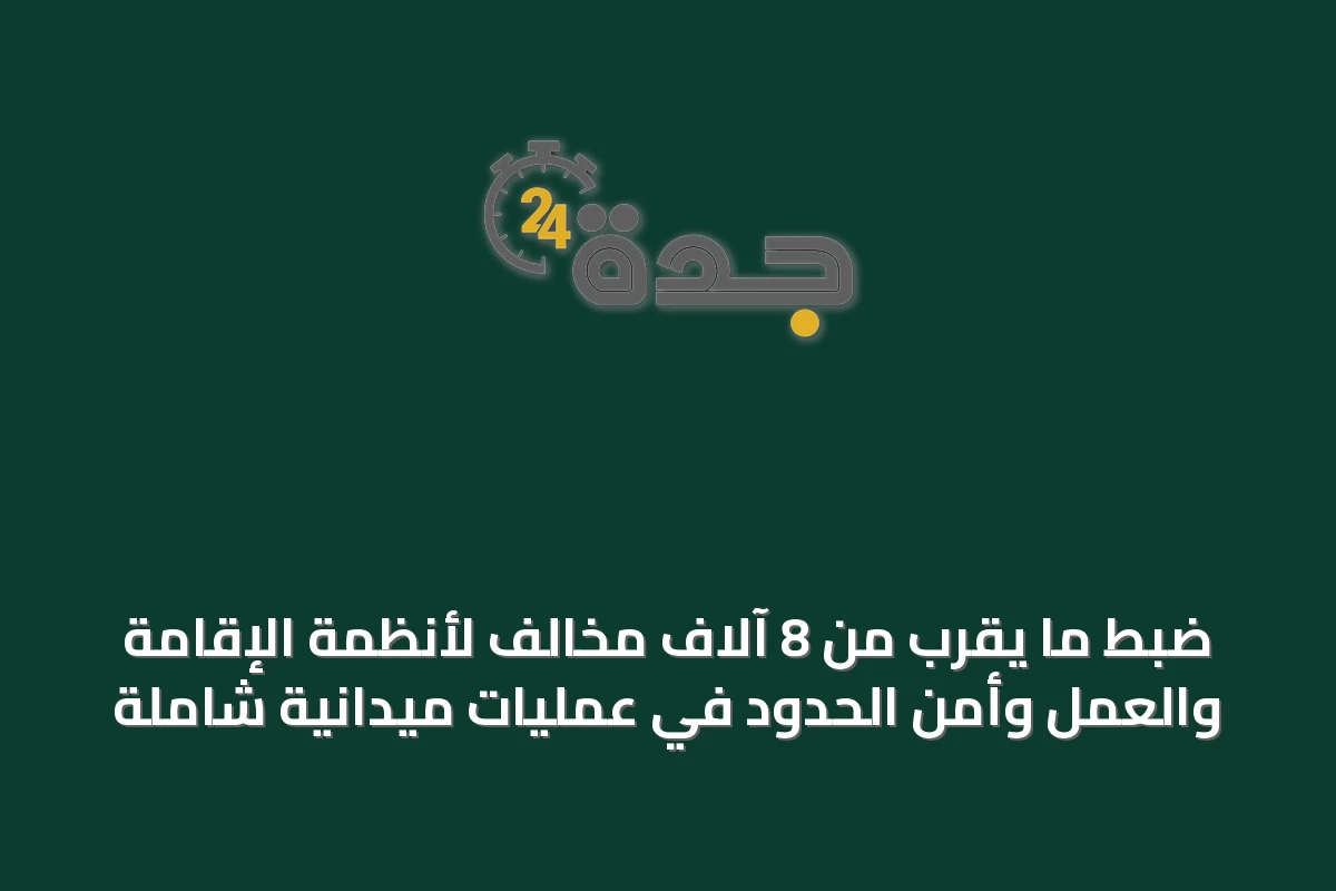 ضبط ما يقرب من 8 آلاف مخالف لأنظمة الإقامة والعمل وأمن الحدود في عمليات ميدانية شاملة