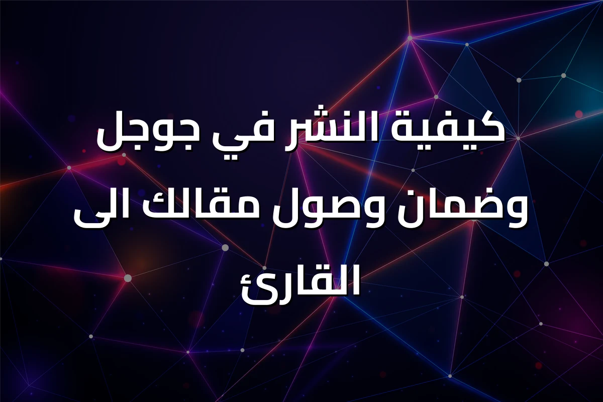 كيفية النشر في جوجل وضمان وصول مقالك الى القارئ