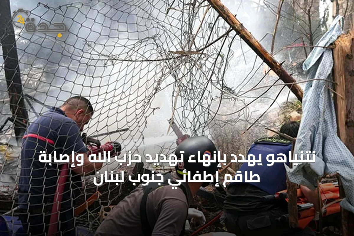 نتنياهو يهدد بإنهاء تهديد حزب الله وإصابة طاقم إطفائي جنوب لبنان