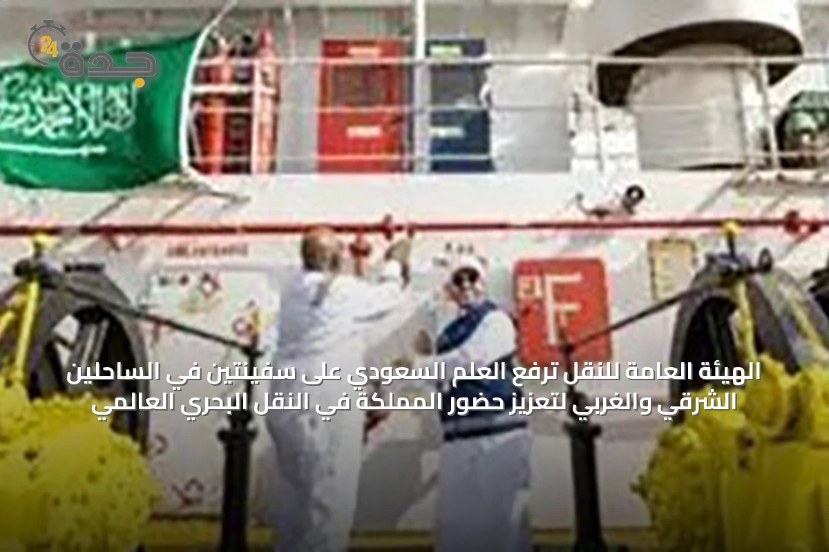 الهيئة العامة للنقل ترفع العلم السعودي على سفينتين في الساحلين الشرقي والغربي لتعزيز حضور المملكة في النقل البحري العالمي