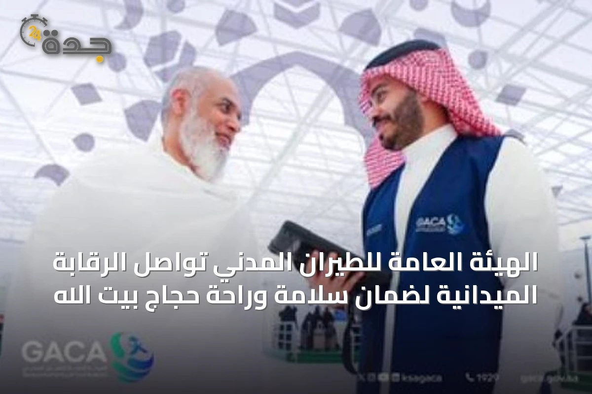 الهيئة العامة للطيران المدني تواصل الرقابة الميدانية لضمان سلامة وراحة حجاج بيت الله