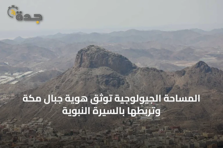 المساحة الجيولوجية توثّق هوية جبال مكة وتربطها بالسيرة النبوية