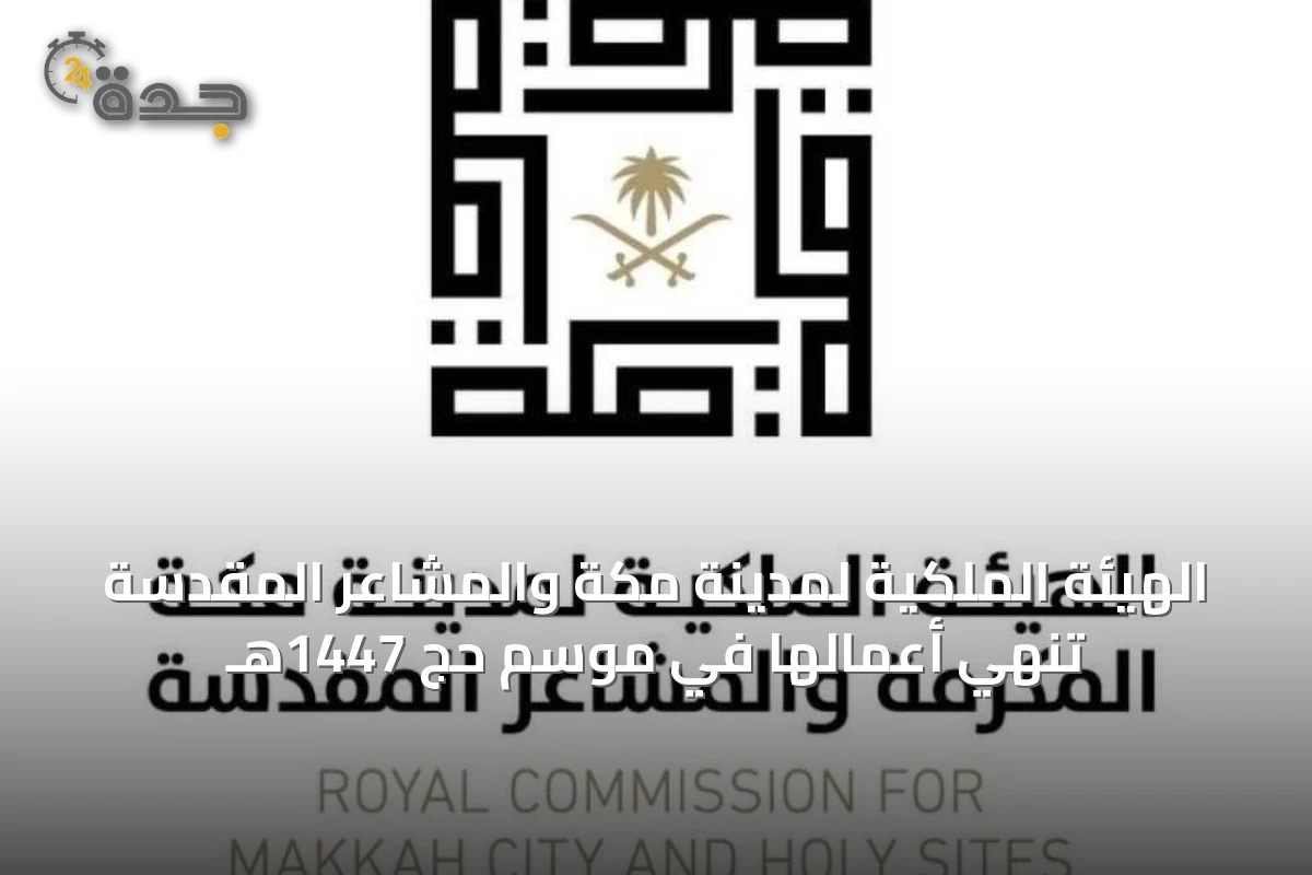 الهيئة الملكية لمدينة مكة والمشاعر المقدسة تنهي أعمالها في موسم حج 1447هـ
