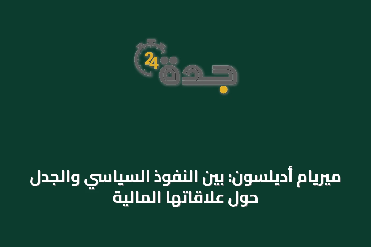ميريام أديلسون: بين النفوذ السياسي والجدل حول علاقاتها المالية