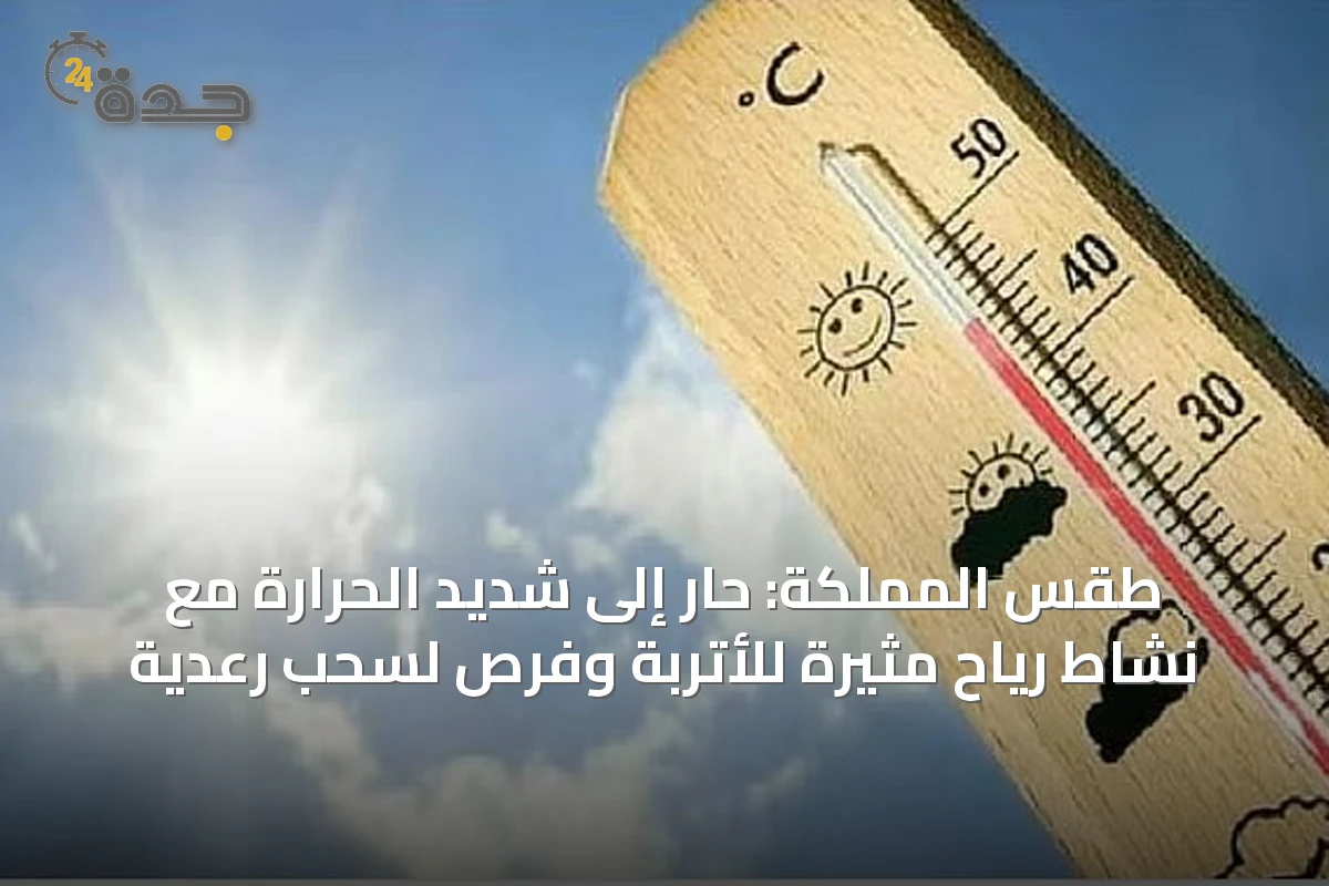 طقس المملكة: حار إلى شديد الحرارة مع نشاط رياح مثيرة للأتربة وفرص لسحب رعدية