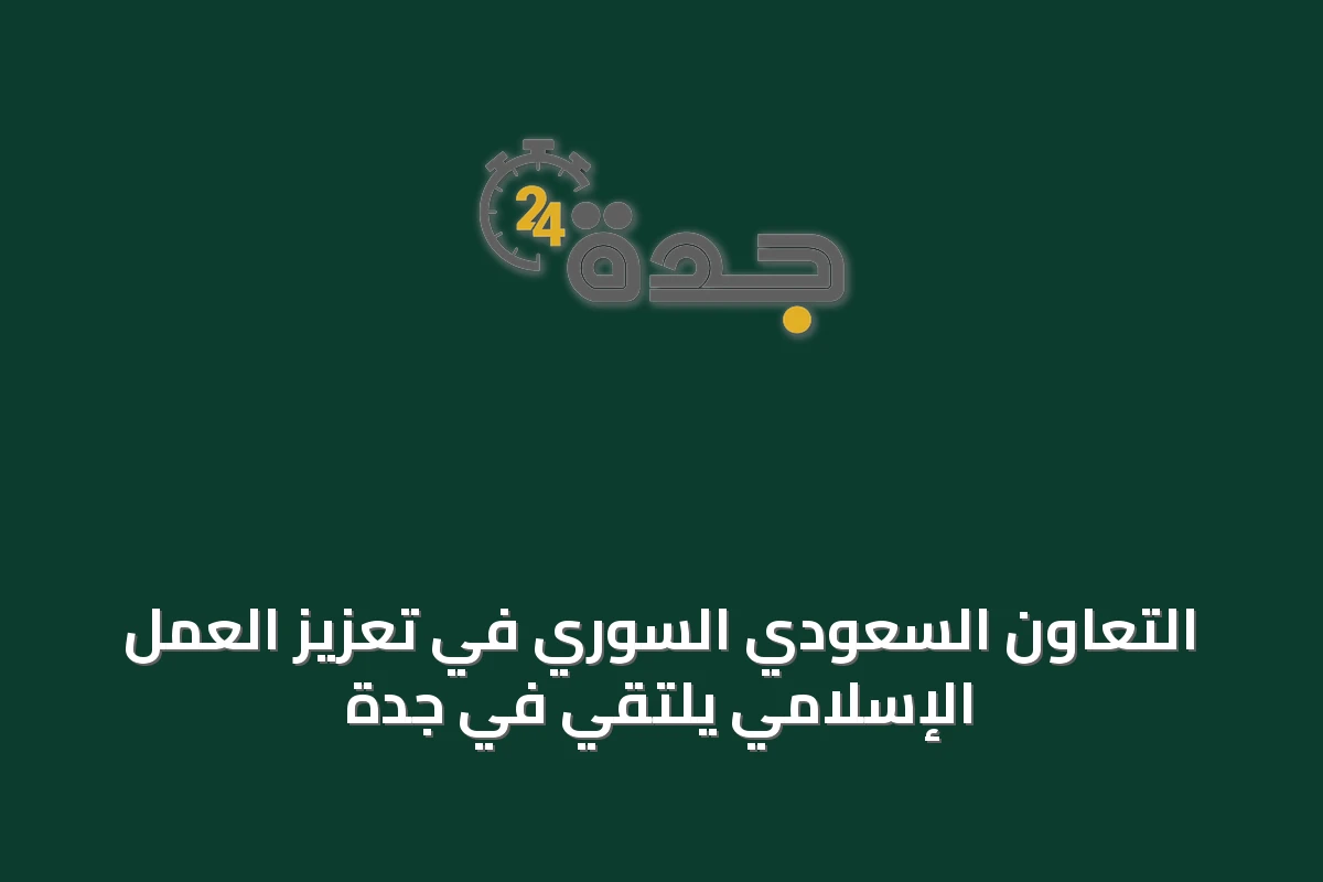 التعاون السعودي السوري في تعزيز العمل الإسلامي يلتقي في جدة