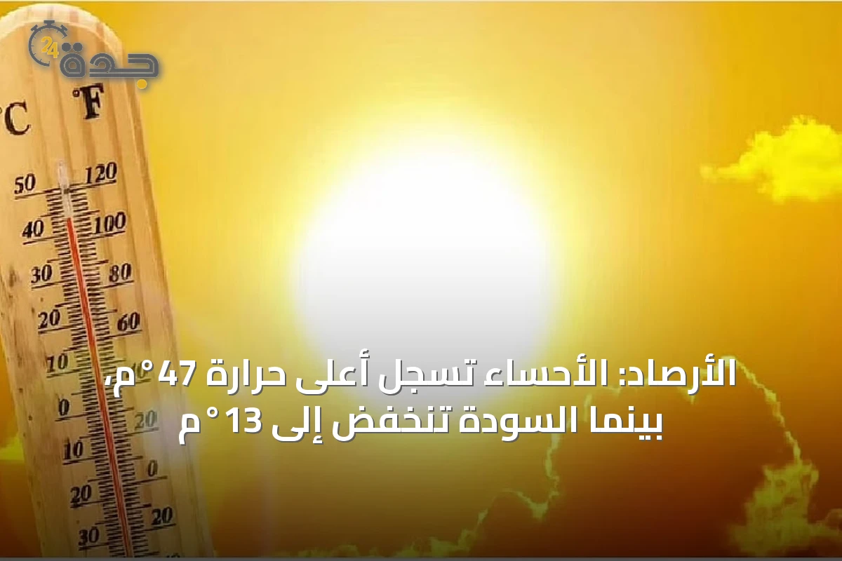 الأرصاد: الأحساء تسجل أعلى حرارة 47°م، بينما السودة تنخفض إلى 13°م