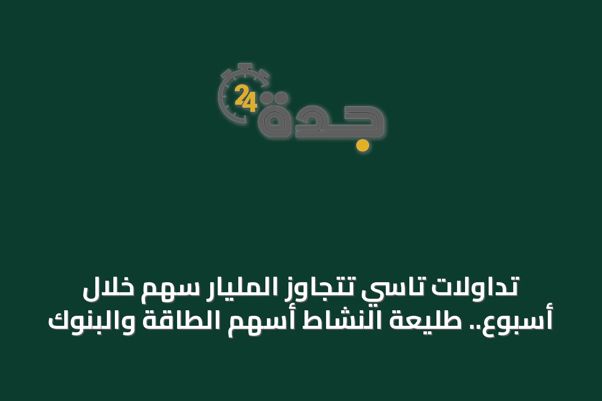 تداولات تاسي تتجاوز المليار سهم خلال أسبوع.. طليعة النشاط أسهم الطاقة والبنوك