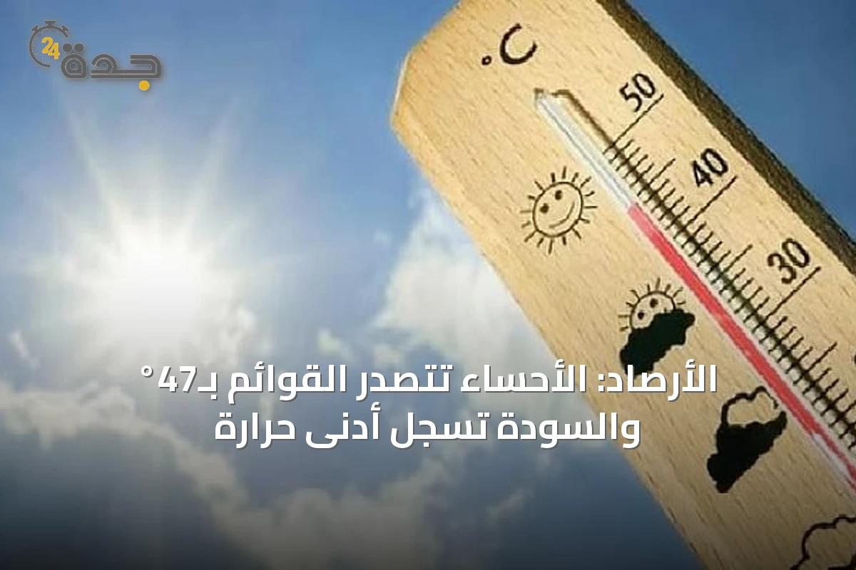 الأرصاد: الأحساء تتصدر القوائم بـ47° والسودة تسجل أدنى حرارة