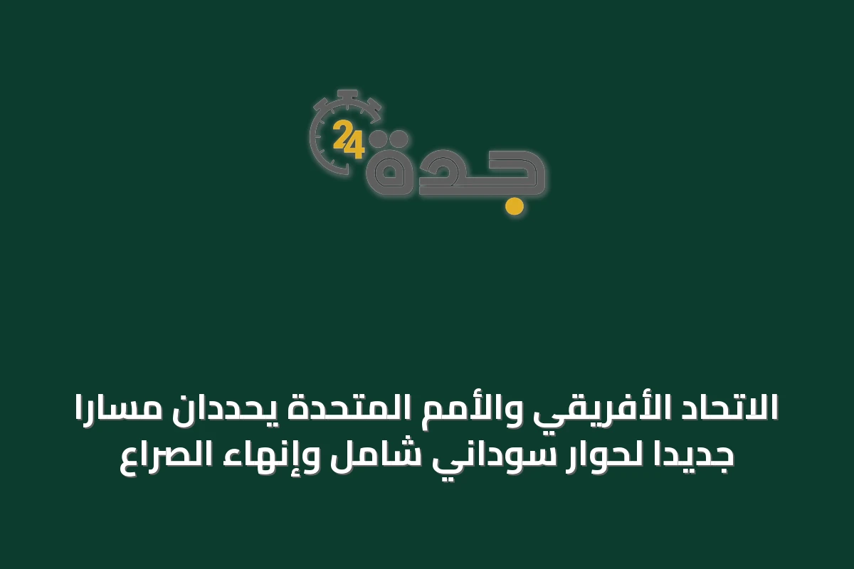 الاتحاد الأفريقي والأمم المتحدة يحددان مساراً جديداً لحوار سوداني شامل وإنهاء الصراع