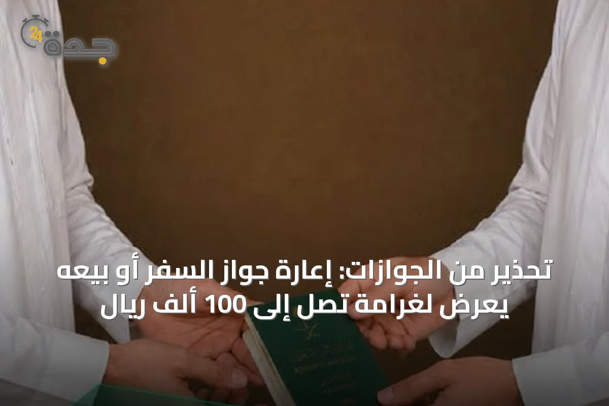 تحذير من الجوازات: إعارة جواز السفر أو بيعه يعرض لغرامة تصل إلى 100 ألف ريال