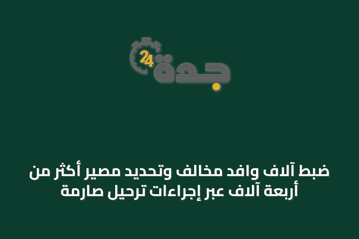 ضبط آلاف وافد مخالف وتحديد مصير أكثر من أربعة آلاف عبر إجراءات ترحيل صارمة