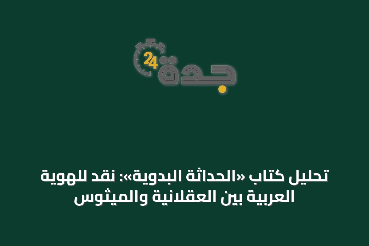 تحليل كتاب «الحداثة البدوية»: نقد للهوية العربية بين العقلانية والميثوس