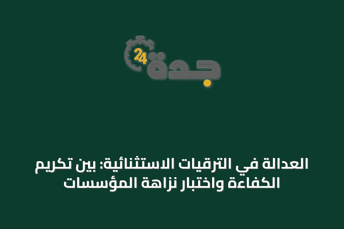 العدالة في الترقيات الاستثنائية: بين تكريم الكفاءة واختبار نزاهة المؤسسات