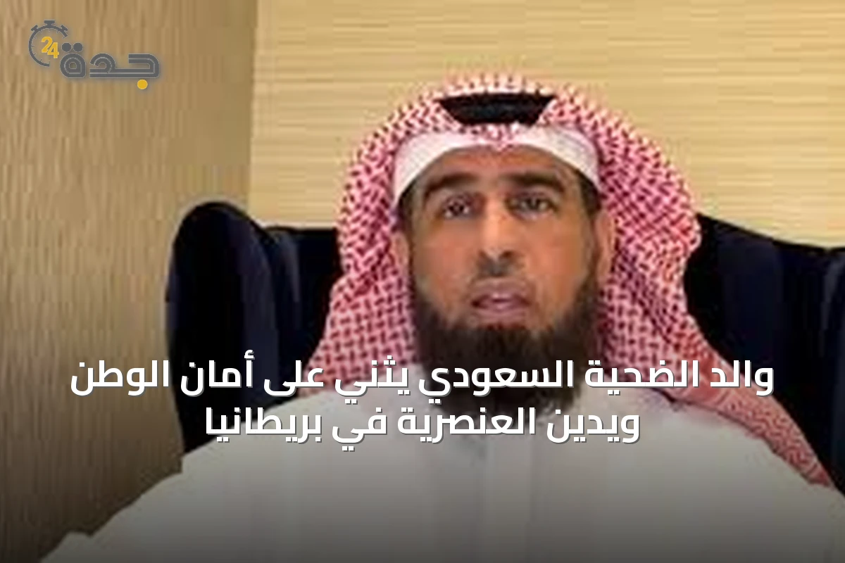 والد الضحية السعودي يثني على أمان الوطن ويُدين العنصرية في بريطانيا