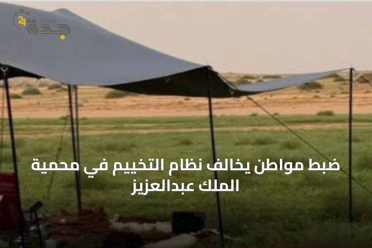 ضبط مواطن يخالف نظام التخييم في محمية الملك عبدالعزيز