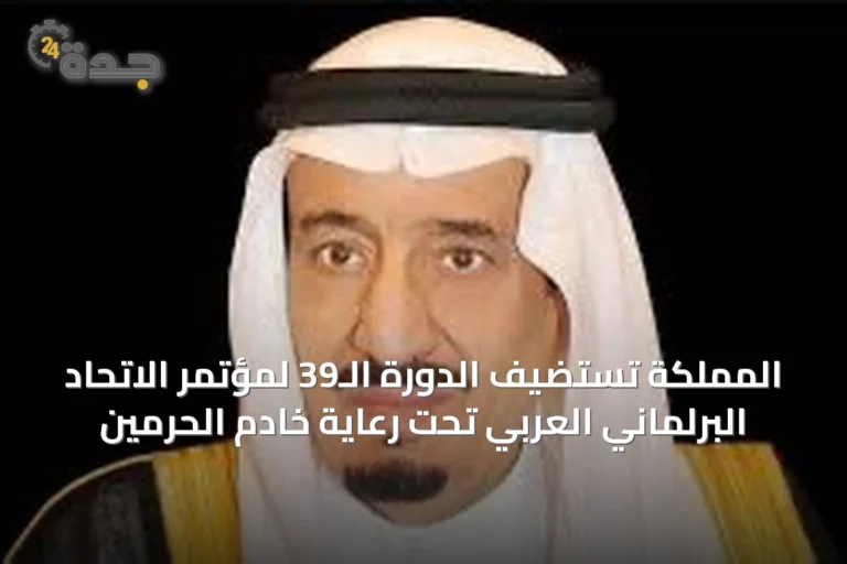 المملكة تستضيف الدورة الـ39 لمؤتمر الاتحاد البرلماني العربي تحت رعاية خادم الحرمين