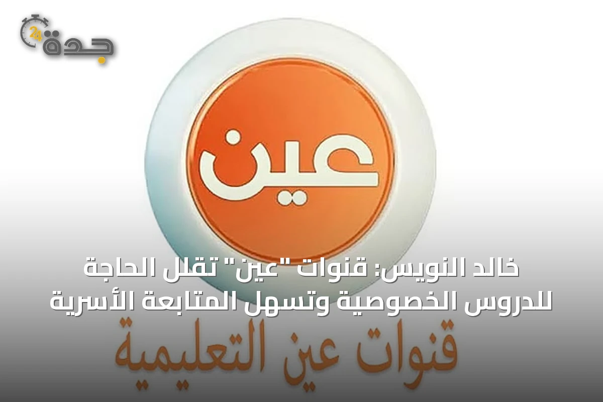 خالد النويس: قنوات "عين" تُقلل الحاجة للدروس الخصوصية وتُسهل المتابعة الأسرية