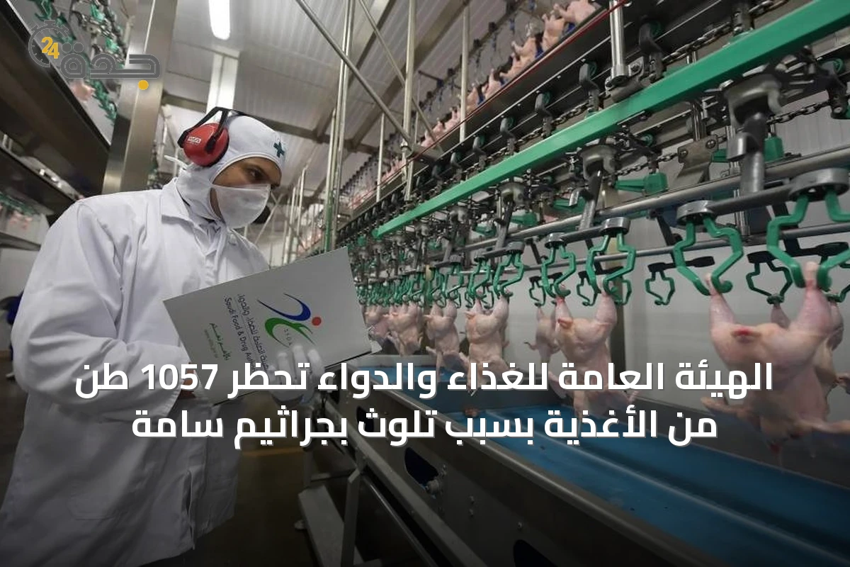 الهيئة العامة للغذاء والدواء تحظر 1057 طن من الأغذية بسبب تلوث بجراثيم سامة
