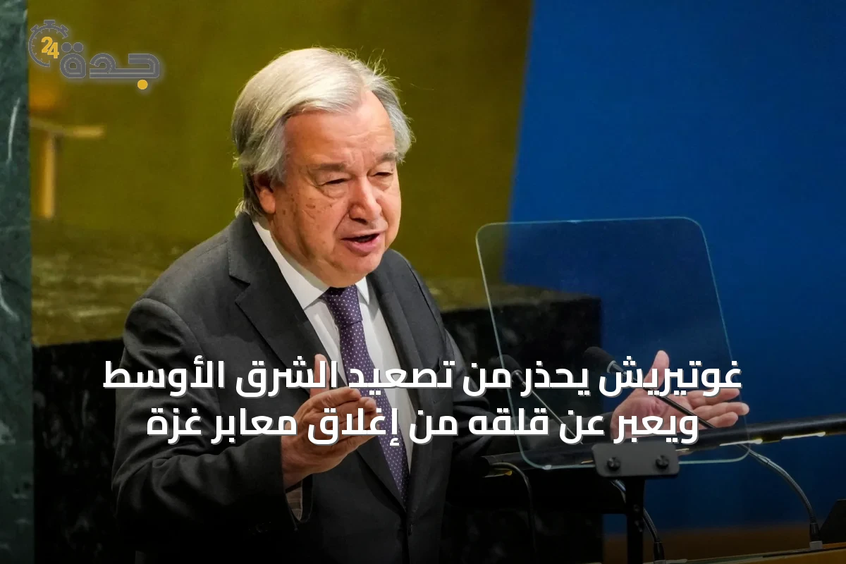 غوتيريش يحذر من تصعيد الشرق الأوسط ويعبر عن قلقه من إغلاق معابر غزة