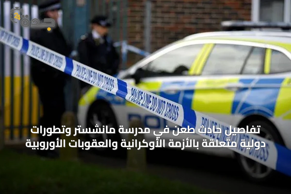 تفاصيل حادث طعن في مدرسة مانشستر وتطورات دولية متعلقة بالأزمة الأوكرانية والعقوبات الأوروبية