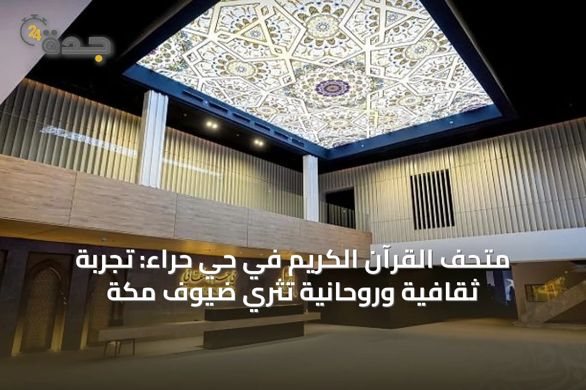 متحف القرآن الكريم في حي حراء: تجربة ثقافية وروحانية تُثري ضيوف مكة