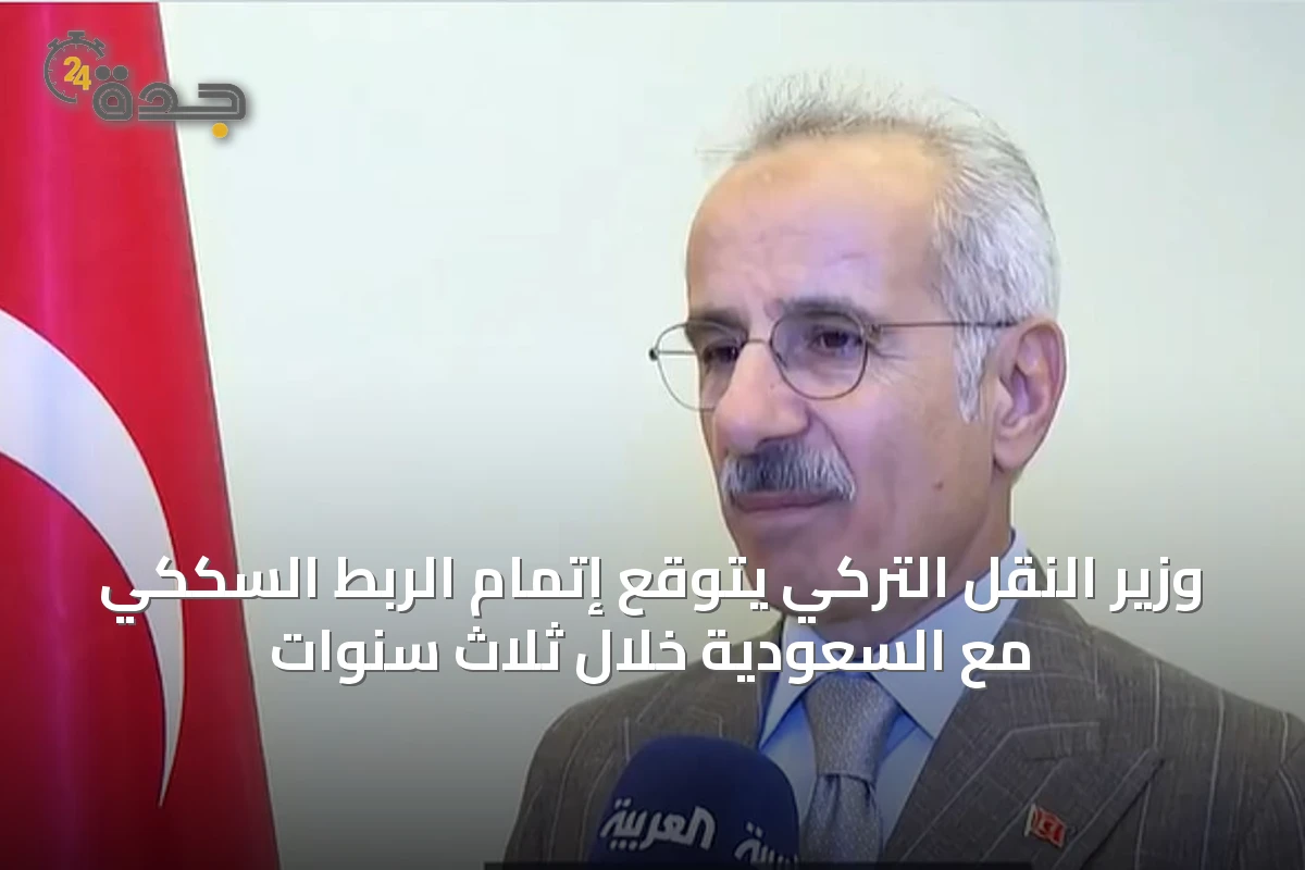 وزير النقل التركي يتوقع إتمام الربط السككي مع السعودية خلال ثلاث سنوات