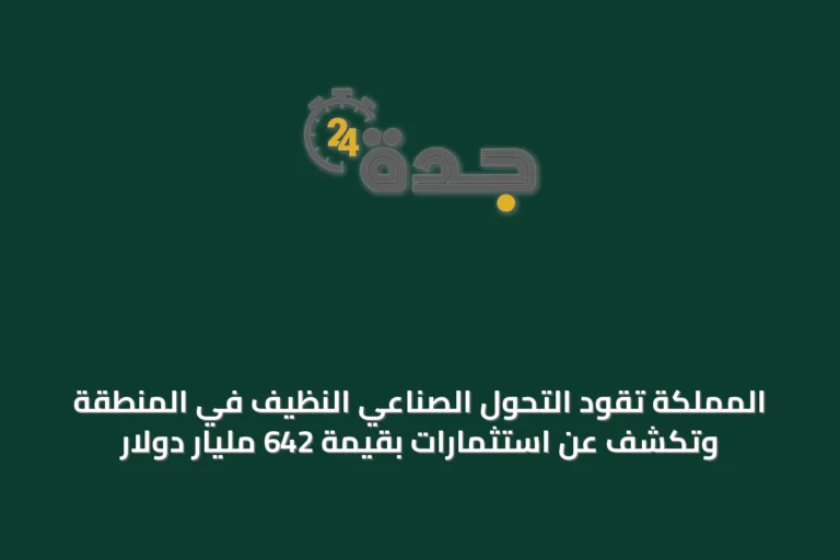 المملكة تقود التحول الصناعي النظيف في المنطقة وتكشف عن استثمارات بقيمة 642 مليار دولار