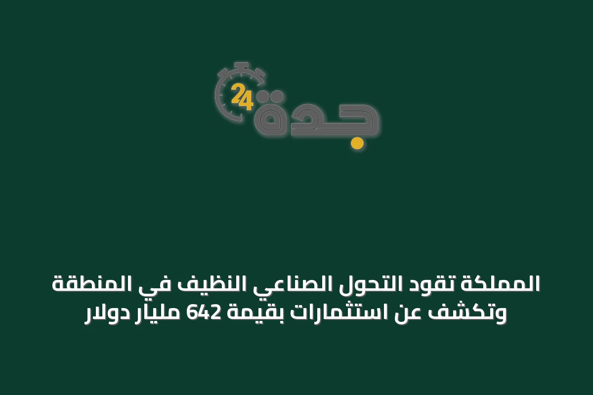 المملكة تقود التحول الصناعي النظيف في المنطقة وتكشف عن استثمارات بقيمة 642 مليار دولار
