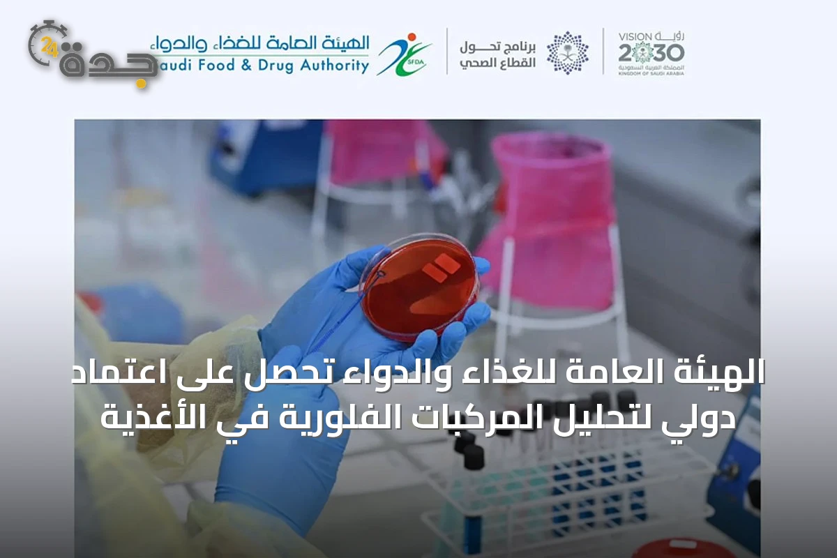 الهيئة العامة للغذاء والدواء تحصل على اعتماد دولي لتحليل المركبات الفلورية في الأغذية