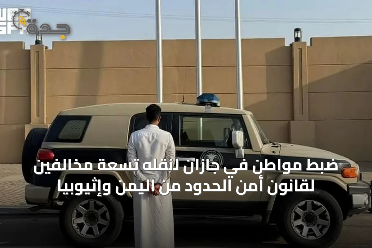 ضبط مواطن في جازان لنقله تسعة مخالفين لقانون أمن الحدود من اليمن وإثيوبيا