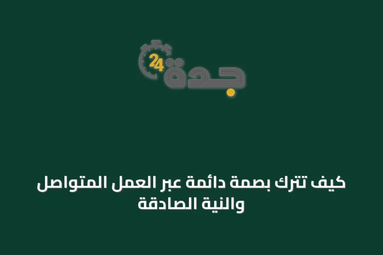 كيف تترك بصمة دائمة عبر العمل المتواصل والنية الصادقة